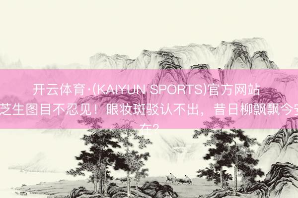 开云体育·(KAIYUN SPORTS)官方网站 张柏芝生图目不忍见！眼妆斑驳认不出，昔日柳飘飘今安在？