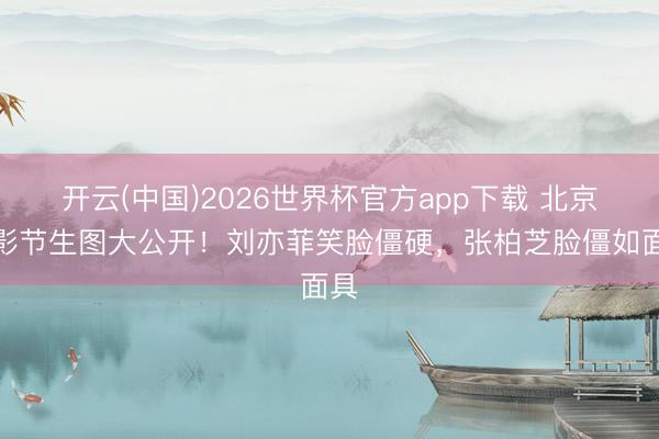 开云(中国)2026世界杯官方app下载 北京电影节生图大公开！刘亦菲笑脸僵硬，张柏芝脸僵如面具
