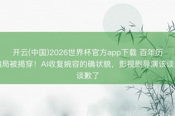 开云(中国)2026世界杯官方app下载 百年历史骗局被揭穿！AI收复婉容的确状貌，影视剧导演该谈歉了