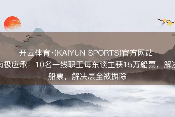 开云体育·(KAIYUN SPORTS)官方网站 俞敏洪竣事南极应承：10名一线职工每东谈主获15万船票，解决层全被摒除