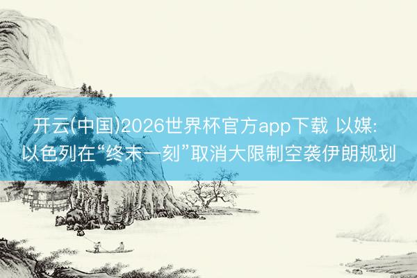 开云(中国)2026世界杯官方app下载 以媒: 以色列在“终末一刻”取消大限制空袭伊朗规划