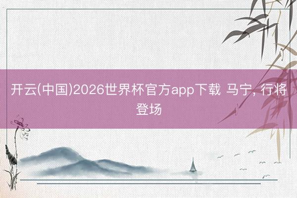 开云(中国)2026世界杯官方app下载 马宁， 行将登场
