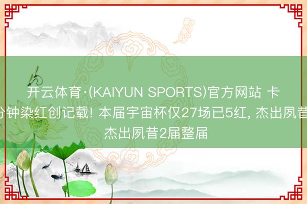 开云体育·(KAIYUN SPORTS)官方网站 卡塔尔33分钟染红创记载! 本届宇宙杯仅27场已5红， 杰出夙昔2届整届