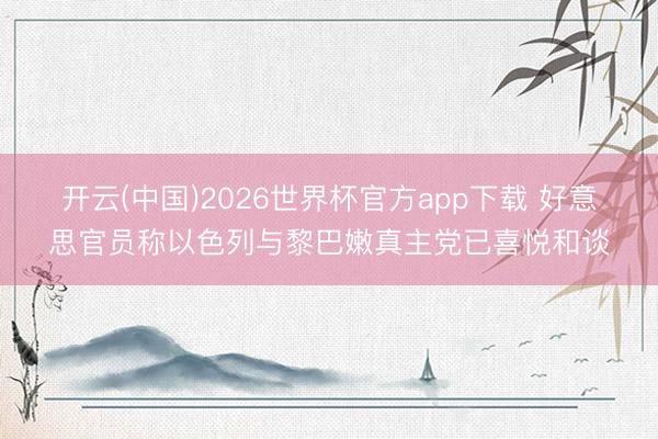开云(中国)2026世界杯官方app下载 好意思官员称以色列与黎巴嫩真主党已喜悦和谈