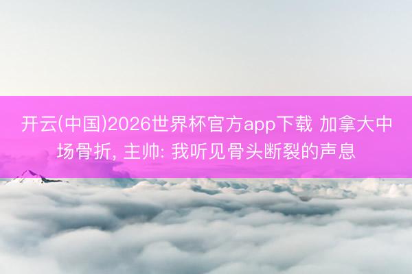 开云(中国)2026世界杯官方app下载 加拿大中场骨折， 主帅: 我听见骨头断裂的声息