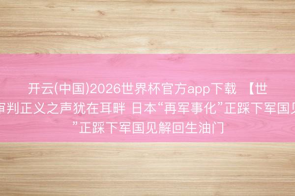 开云(中国)2026世界杯官方app下载 【世定义】东京审判正义之声犹在耳畔 日本“再军事化”正踩下军国见解回生油门