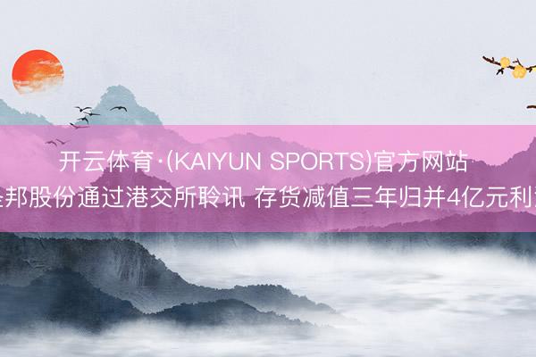 开云体育·(KAIYUN SPORTS)官方网站 圣邦股份通过港交所聆讯 存货减值三年归并4亿元利润