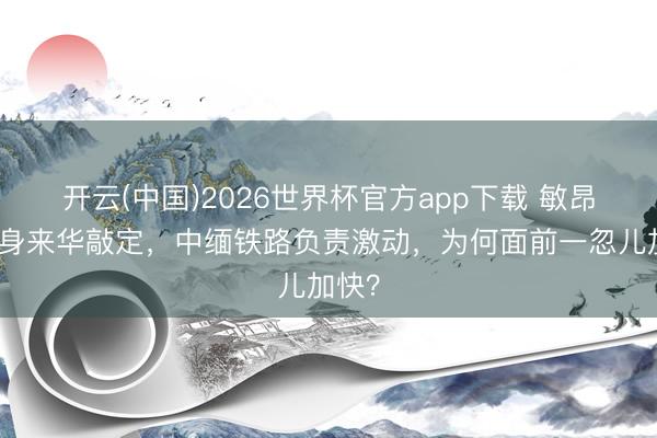开云(中国)2026世界杯官方app下载 敏昂莱切身来华敲定，中缅铁路负责激动，为何面前一忽儿加快？