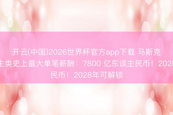 开云(中国)2026世界杯官方app下载 马斯克拿下东谈主类史上最大单笔薪酬：7800 亿东谈主民币！2028年可解锁