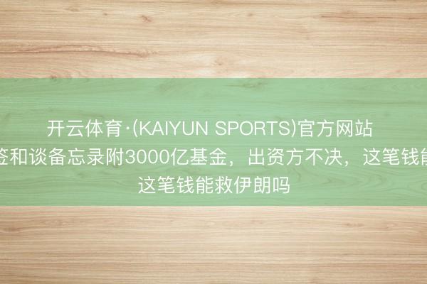 开云体育·(KAIYUN SPORTS)官方网站 好意思伊签和谈备忘录附3000亿基金，出资方不决，这笔钱能救伊朗吗