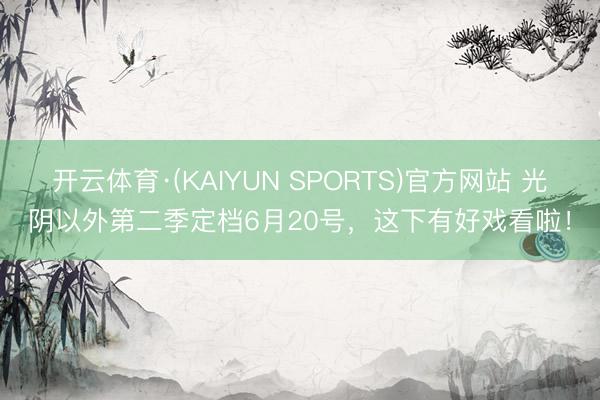 开云体育·(KAIYUN SPORTS)官方网站 光阴以外第二季定档6月20号,这下有好戏看啦!