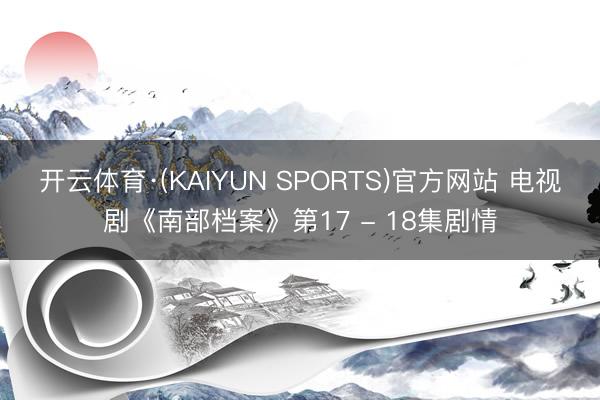 开云体育·(KAIYUN SPORTS)官方网站 电视剧《南部档案》第17 - 18集剧情