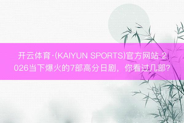 开云体育·(KAIYUN SPORTS)官方网站 2026当下爆火的7部高分日剧,你看过几部?